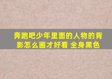 奔跑吧少年里面的人物的背影怎么画才好看 全身黑色